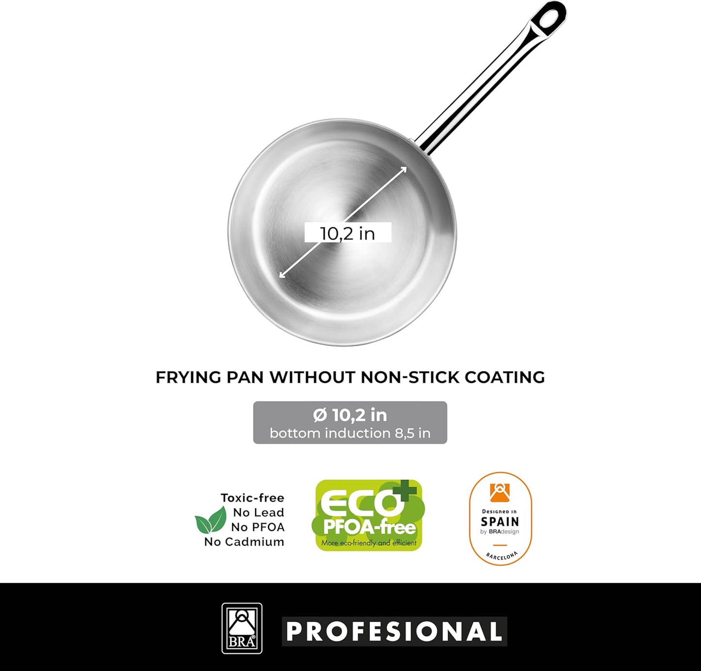 BRA COOKWARE Profesional Frying Pan | 10.2 inches Professional Skillet | Stainless Steel Pan w/o Non-Stick Coating | All Stovetop Compatible - Full Induction Skillet | 100% PFOA Free | Brushed Finish