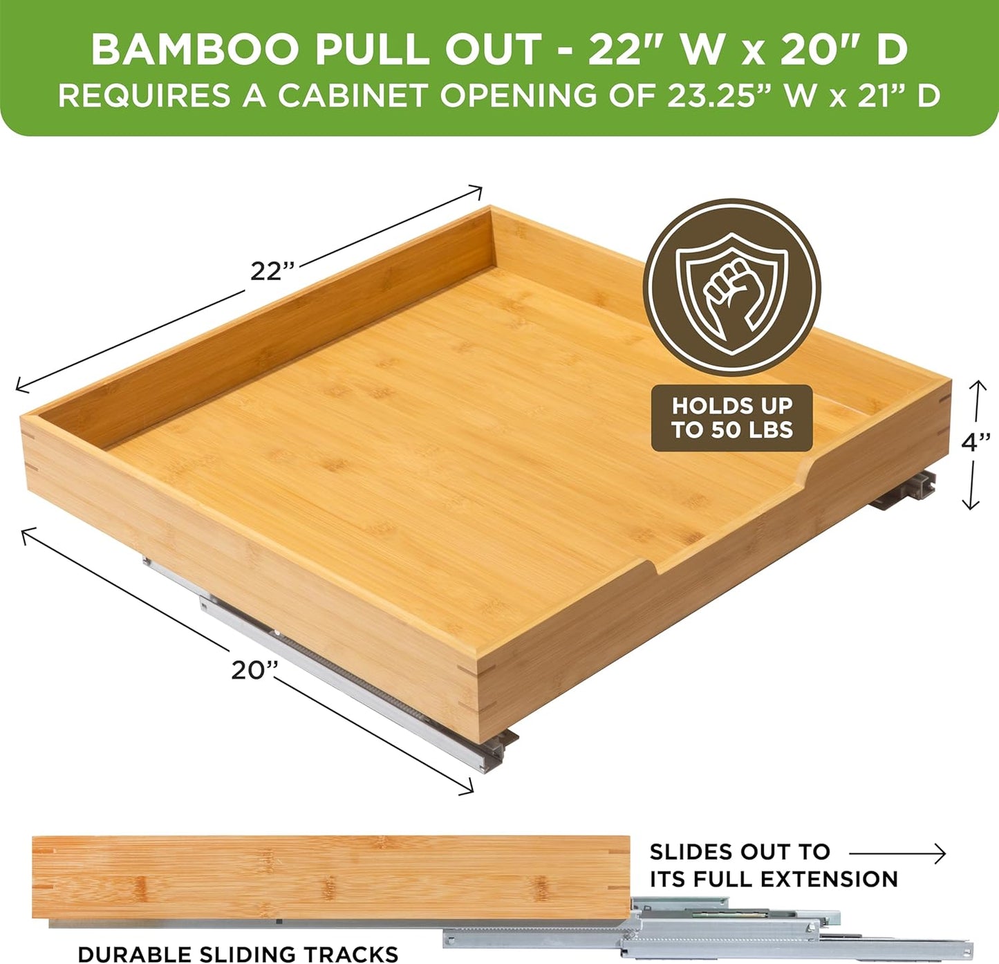 HOLDN’ STORAGE Bamboo Wooden Pull out Cabinet Organizer. 22" W x 21" D - Requires At Least a 23.25" W x 21" D. Cabinet Opening. W/Lifetime Limited Warranty. Bamboo Tray and Heavy gauge metal rails